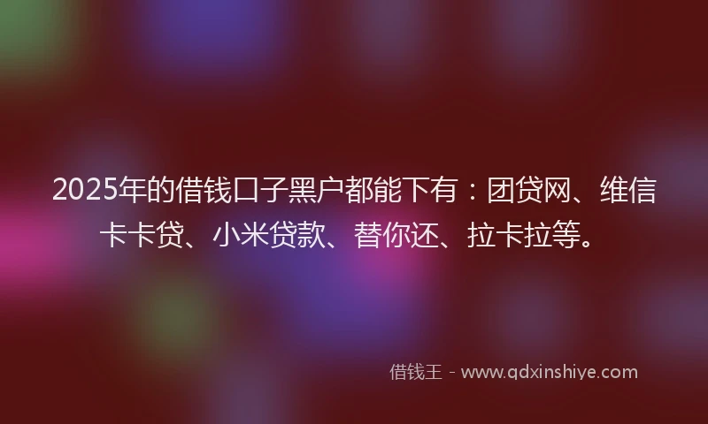 2025年的借钱口子黑户都能下有：团贷网、维信卡卡贷、小米贷款、替你还、拉卡拉等。