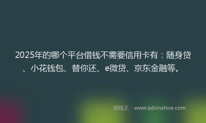 2025年的哪个平台借钱不需要信用卡有：随身贷、小花钱包、替你还、e微贷、京东金融等。