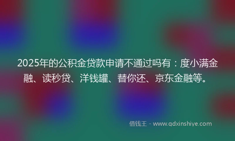 2025年的公积金贷款申请不通过吗有：度小满金融、读秒贷、洋钱罐、替你还、京东金融等。