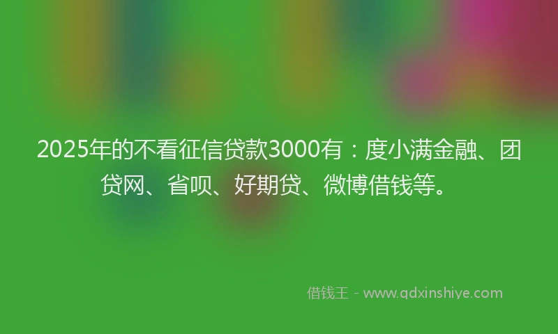 2025年的不看征信贷款3000有：度小满金融、团贷网、省呗、好期贷、微博借钱等。
