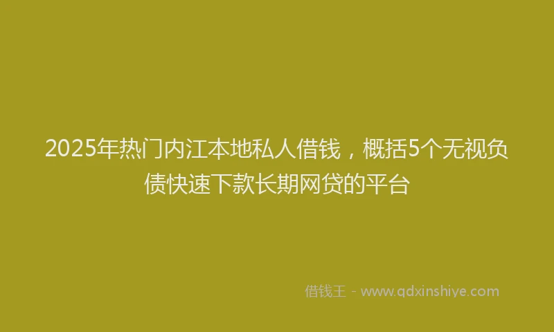 2025年热门内江本地私人借钱，概括5个无视负债快速下款长期网贷的平台