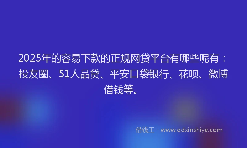 2025年的容易下款的正规网贷平台有哪些呢有:投友圈、51人品贷、平安口袋银行、花呗、微博借钱等。