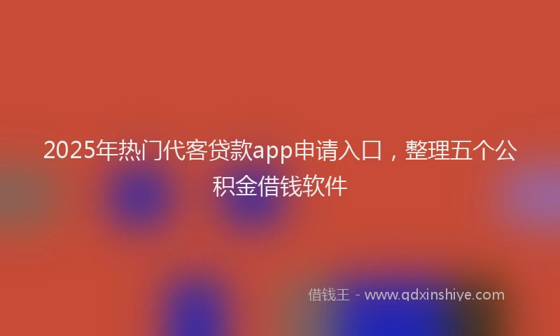 2025年热门代客贷款app申请入口，整理五个公积金借钱软件