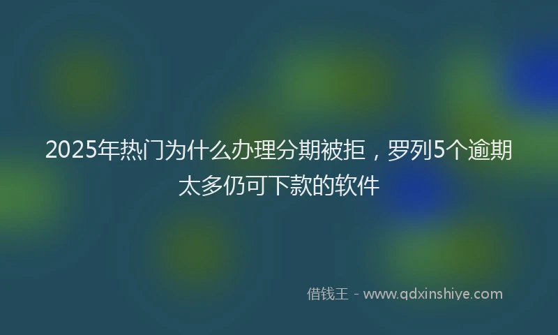 2025年热门为什么办理分期被拒，罗列5个逾期太多仍可下款的软件