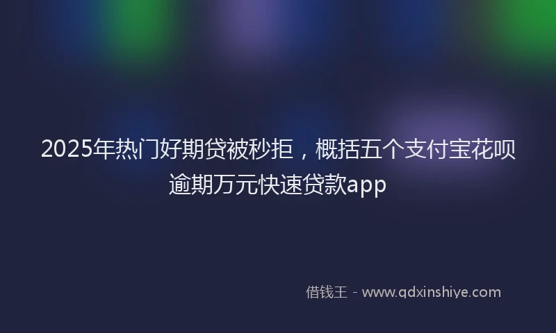 2025年热门好期贷被秒拒，概括五个支付宝花呗逾期万元快速贷款app