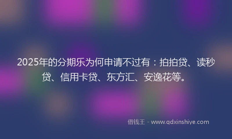 2025年的分期乐为何申请不过有：拍拍贷、读秒贷、信用卡贷、东方汇、安逸花等。
