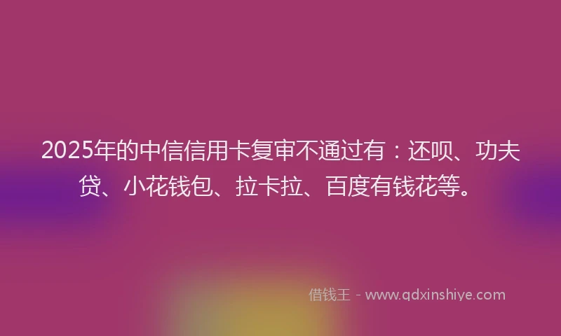 2025年的中信信用卡复审不通过有：还呗、功夫贷、小花钱包、拉卡拉、百度有钱花等。