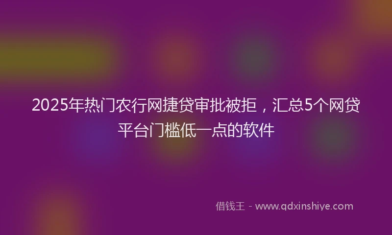 2025年热门农行网捷贷审批被拒，汇总5个网贷平台门槛低一点的软件