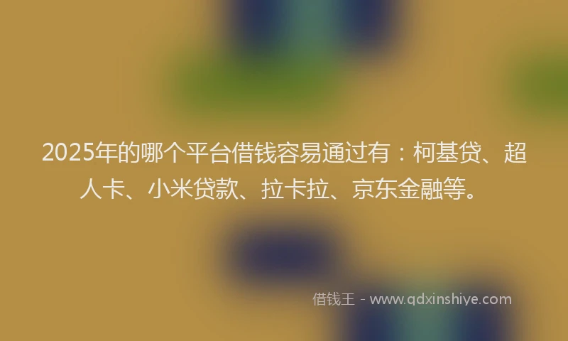 2025年的哪个平台借钱容易通过有：柯基贷、超人卡、小米贷款、拉卡拉、京东金融等。