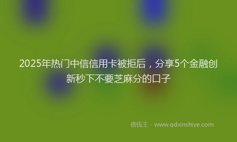 2025年热门中信信用卡被拒后，分享5个金融创新秒下不要芝麻分的口子