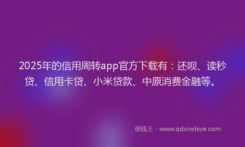 2025年的信用周转app官方下载有：还呗、读秒贷、信用卡贷、小米贷款、中原消费金融等。