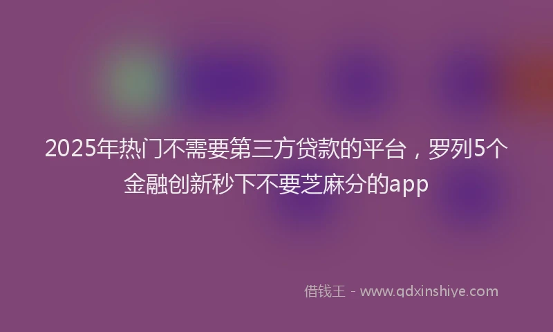 2025年热门不需要第三方贷款的平台，罗列5个金融创新秒下不要芝麻分的app