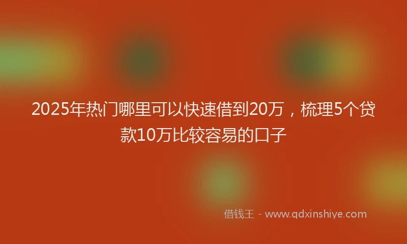 2025年热门哪里可以快速借到20万，梳理5个贷款10万比较容易的口子