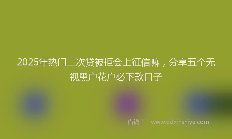 2025年热门二次贷被拒会上征信嘛，分享五个无视黑户花户必下款口子