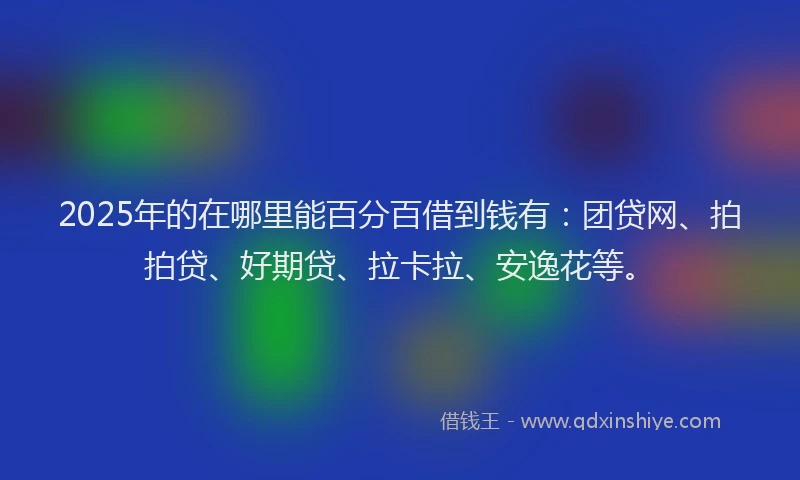 2025年的在哪里能百分百借到钱有：团贷网、拍拍贷、好期贷、拉卡拉、安逸花等。