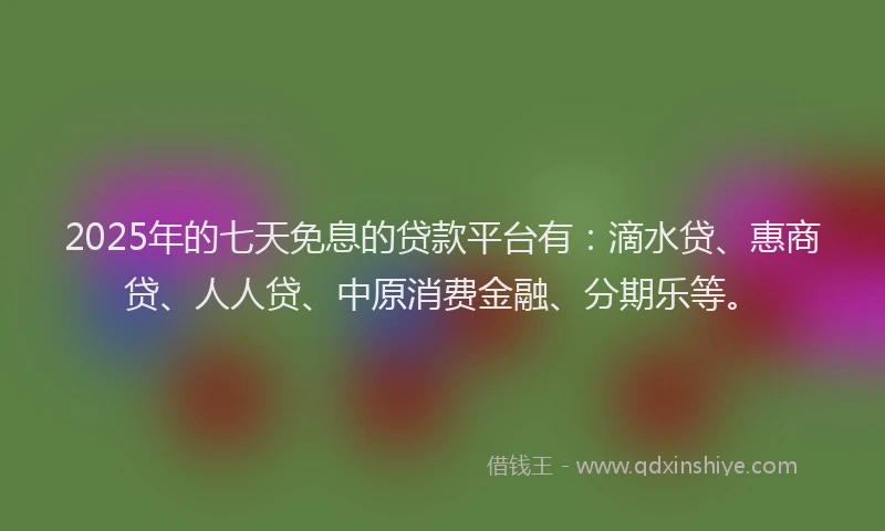 2025年的七天免息的贷款平台有：滴水贷、惠商贷、人人贷、中原消费金融、分期乐等。
