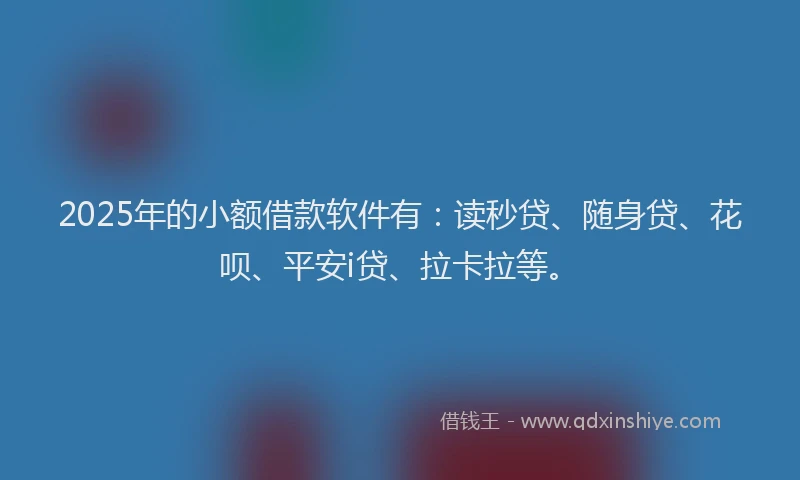 2025年的小额借款软件有：读秒贷、随身贷、花呗、平安i贷、拉卡拉等。