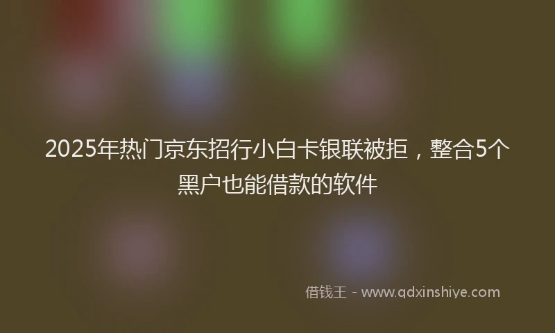 2025年热门京东招行小白卡银联被拒，整合5个黑户也能借款的软件