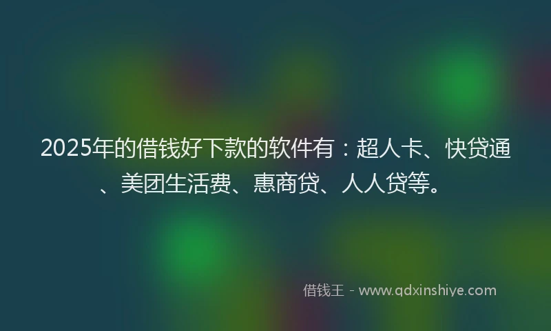 2025年的借钱好下款的软件有：超人卡、快贷通、美团生活费、惠商贷、人人贷等。