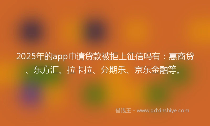 2025年的app申请贷款被拒上征信吗有：惠商贷、东方汇、拉卡拉、分期乐、京东金融等。