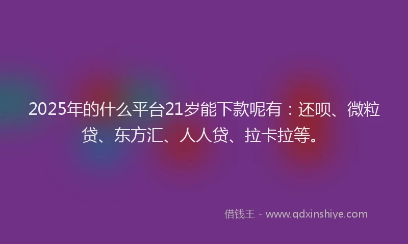 2025年的什么平台21岁能下款呢有：还呗、微粒贷、东方汇、人人贷、拉卡拉等。