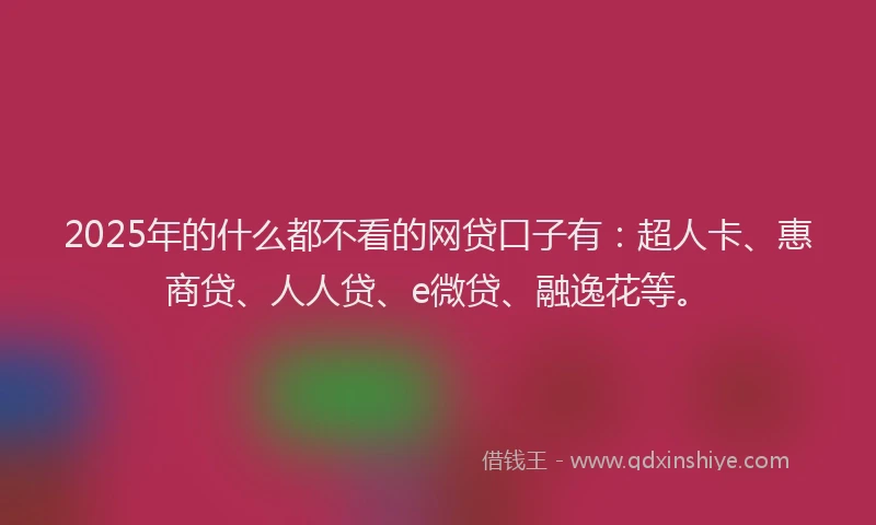 2025年的什么都不看的网贷口子有：超人卡、惠商贷、人人贷、e微贷、融逸花等。