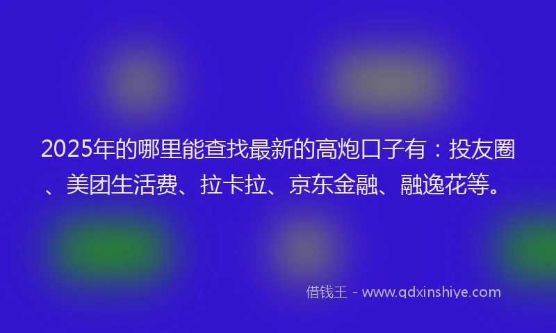 2025年的哪里能查找最新的高炮口子有：投友圈、美团生活费、拉卡拉、京东金融、融逸花等。