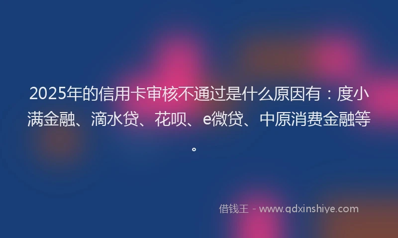 2025年的信用卡审核不通过是什么原因有：度小满金融、滴水贷、花呗、e微贷、中原消费金融等。