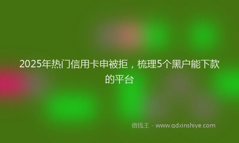 2025年热门信用卡申被拒，梳理5个黑户能下款的平台