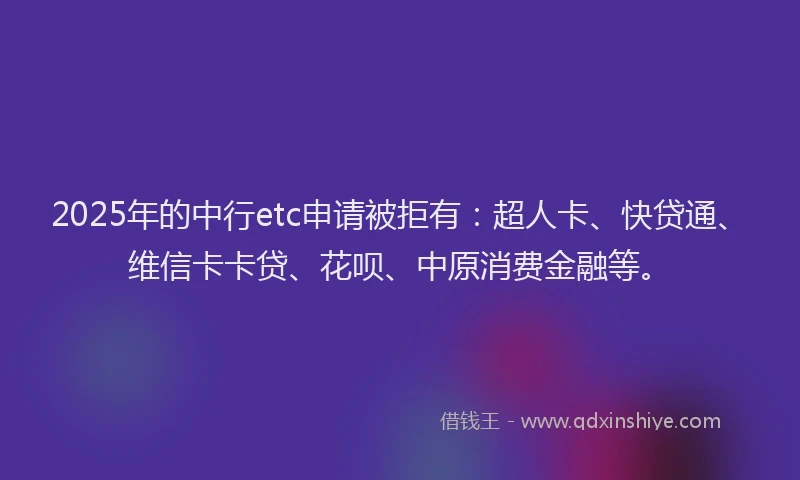 2025年的中行etc申请被拒有：超人卡、快贷通、维信卡卡贷、花呗、中原消费金融等。