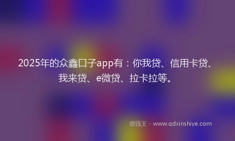 2025年的众鑫口子app有：你我贷、信用卡贷、我来贷、e微贷、拉卡拉等。