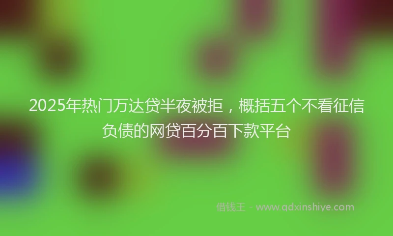 2025年热门万达贷半夜被拒，概括五个不看征信负债的网贷百分百下款平台