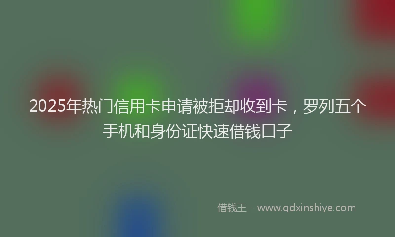 2025年热门信用卡申请被拒却收到卡，罗列五个手机和身份证快速借钱口子