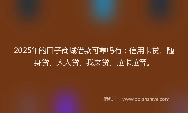 2025年的口子商城借款可靠吗有：信用卡贷、随身贷、人人贷、我来贷、拉卡拉等。