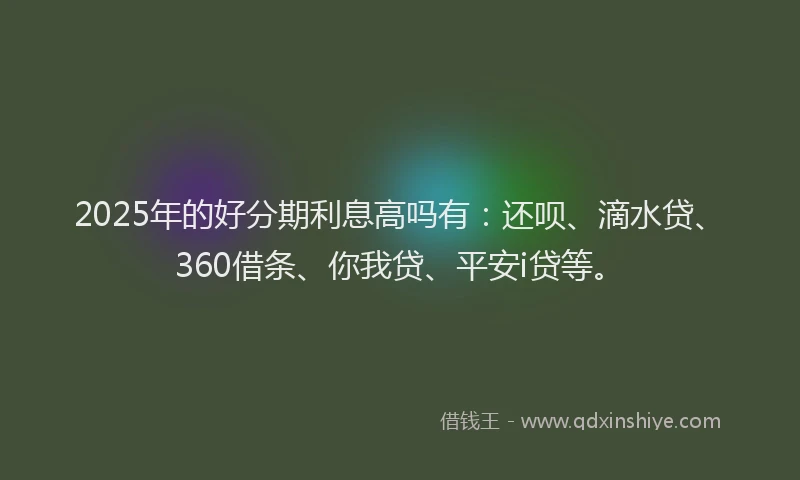 2025年的好分期利息高吗有：还呗、滴水贷、360借条、你我贷、平安i贷等。
