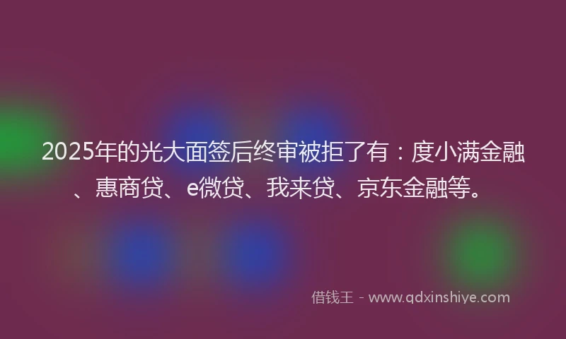 2025年的光大面签后终审被拒了有：度小满金融、惠商贷、e微贷、我来贷、京东金融等。