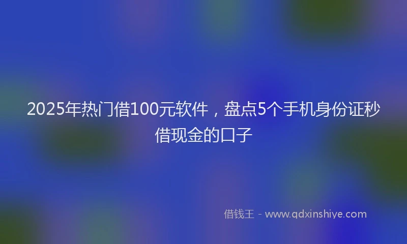 2025年热门借100元软件，盘点5个手机身份证秒借现金的口子