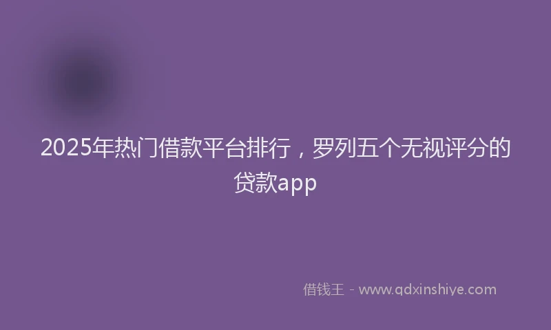 2025年热门借款平台排行，罗列五个无视评分的贷款app