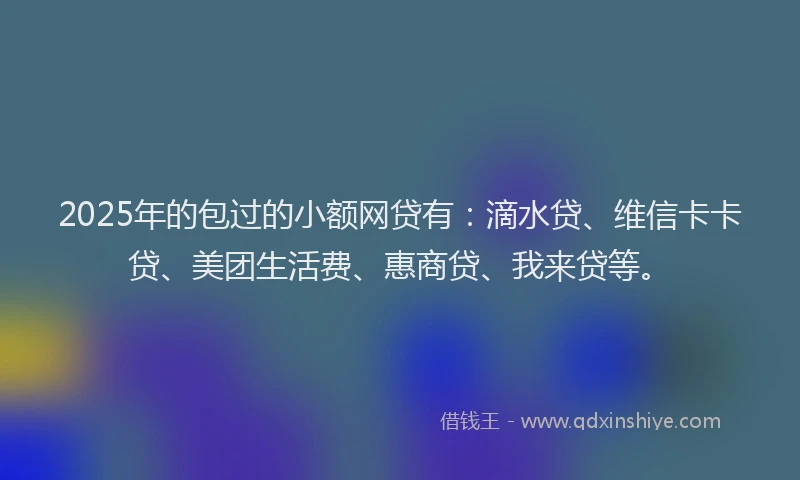 2025年的包过的小额网贷有：滴水贷、维信卡卡贷、美团生活费、惠商贷、我来贷等。