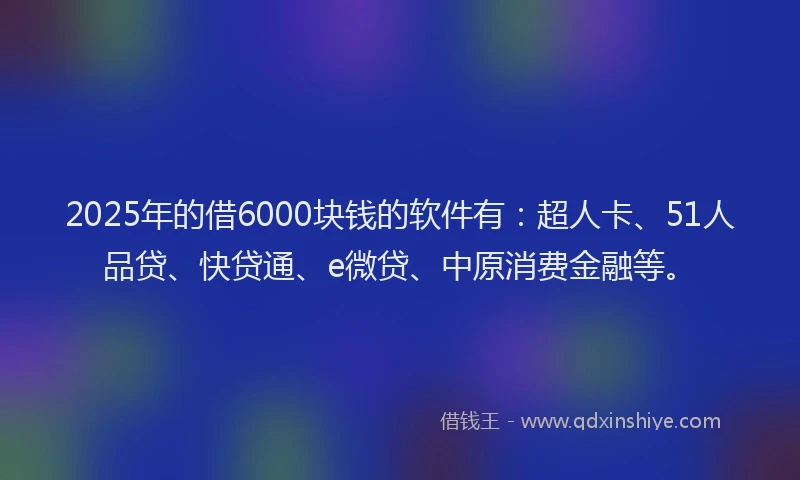 2025年的借6000块钱的软件有：超人卡、51人品贷、快贷通、e微贷、中原消费金融等。
