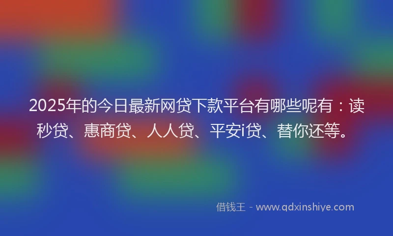 2025年的今日最新网贷下款平台有哪些呢有：读秒贷、惠商贷、人人贷、平安i贷、替你还等。