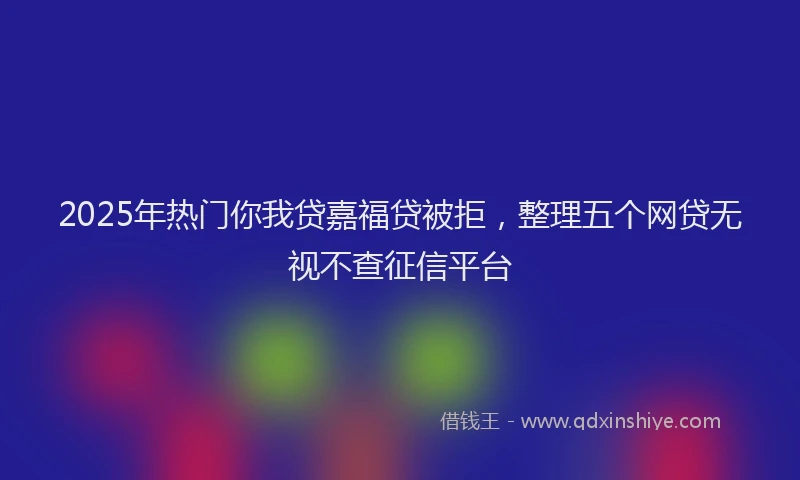 2025年热门你我贷嘉福贷被拒，整理五个网贷无视不查征信平台