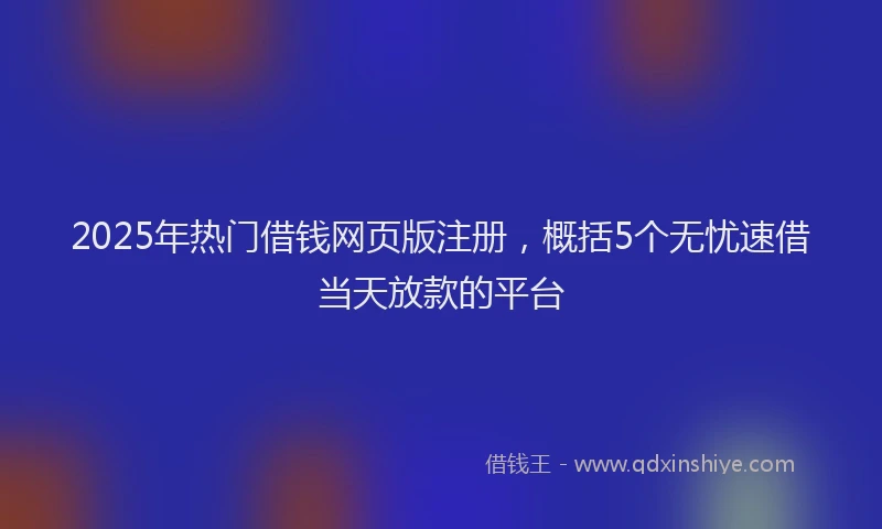2025年热门借钱网页版注册，概括5个无忧速借当天放款的平台