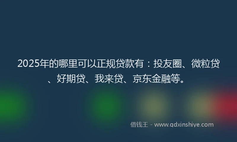 2025年的哪里可以正规贷款有：投友圈、微粒贷、好期贷、我来贷、京东金融等。