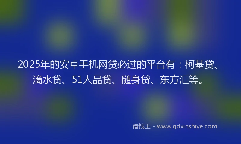 2025年的安卓手机网贷必过的平台有：柯基贷、滴水贷、51人品贷、随身贷、东方汇等。