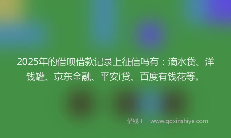 2025年的借呗借款记录上征信吗有：滴水贷、洋钱罐、京东金融、平安i贷、百度有钱花等。