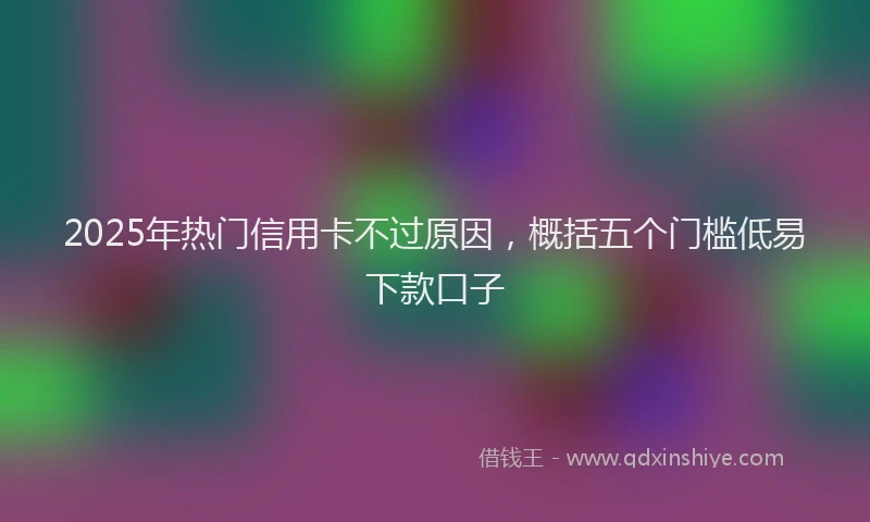2025年热门信用卡不过原因，概括五个门槛低易下款口子