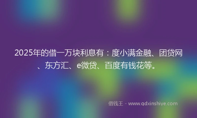 2025年的借一万块利息有：度小满金融、团贷网、东方汇、e微贷、百度有钱花等。