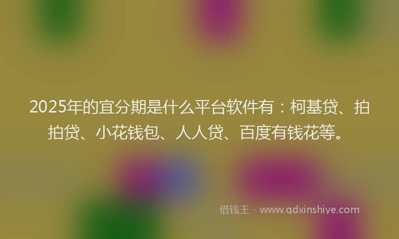 2025年的宜分期是什么平台软件有：柯基贷、拍拍贷、小花钱包、人人贷、百度有钱花等。