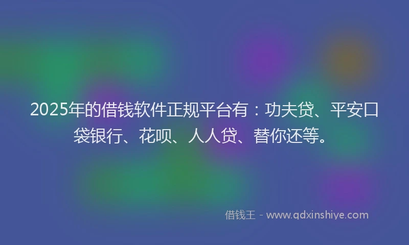 2025年的借钱软件正规平台有：功夫贷、平安口袋银行、花呗、人人贷、替你还等。